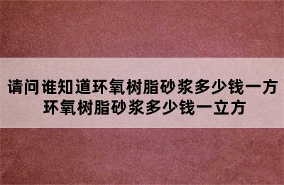 请问谁知道环氧树脂砂浆多少钱一方 环氧树脂砂浆多少钱一立方